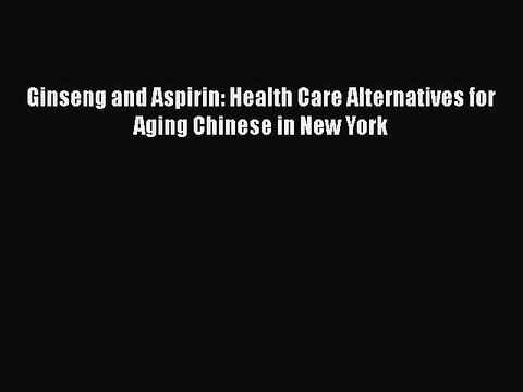 Download Ginseng and Aspirin: Health Care Alternatives for Aging Chinese in New York [Read]