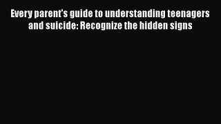 Download Every parent's guide to understanding teenagers and suicide: Recognize the hidden