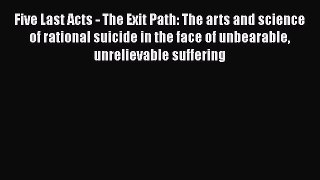 Read Five Last Acts - The Exit Path: The arts and science of rational suicide in the face of