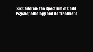 READ FREE E-books Six Children: The Spectrum of Child Psychopathology and its Treatment Online