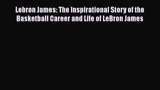 READ book Lebron James: The Inspirational Story of the Basketball Career and Life of LeBron