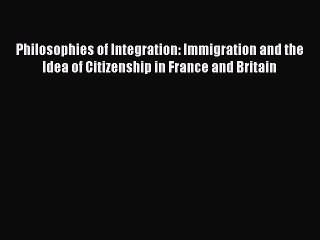 Read Philosophies of Integration: Immigration and the Idea of Citizenship in France and Britain