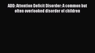 READ FREE E-books ADD: Attention Deficit Disorder: A common but often overlooked disorder of