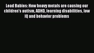 READ FREE E-books Lead Babies: How heavy metals are causing our children's autism ADHD learning