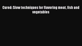 Read Books Cured: Slow techniques for flavoring meat fish and vegetables ebook textbooks