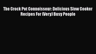 Read Books The Crock Pot Connoisseur: Delicious Slow Cooker Recipes For (Very) Busy People