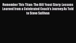 EBOOK ONLINE Remember This Titan: The Bill Yoast Story: Lessons Learned from a Celebrated