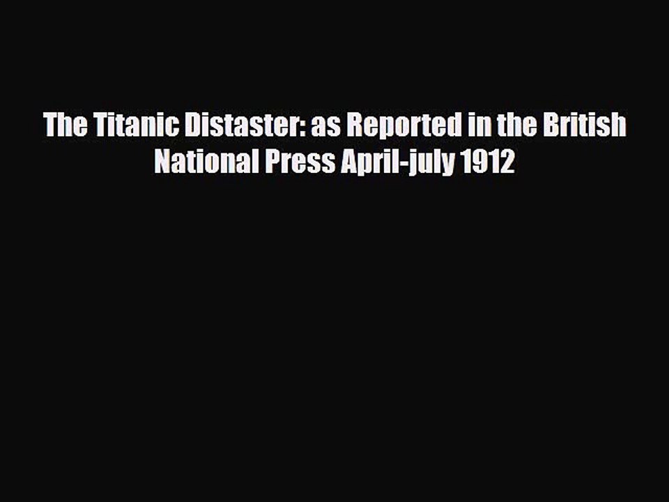 Download The Titanic Distaster: as Reported in the British National Press April-july 1912 [Read]
