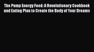 Read The Pump Energy Food: A Revolutionary Cookbook and Eating Plan to Create the Body of Your