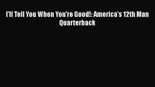 FREE DOWNLOAD I'll Tell You When You're Good!: America's 12th Man Quarterback  FREE BOOOK