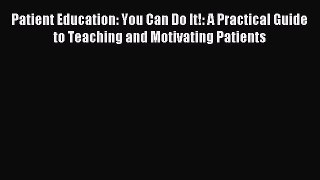 READ book Patient Education: You Can Do It!: A Practical Guide to Teaching and Motivating