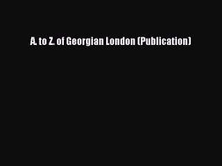 Read A. to Z. of Georgian London (Publication) Ebook Free