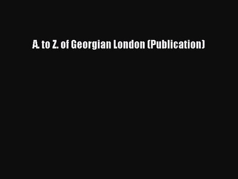 Read A. to Z. of Georgian London (Publication) Ebook Free