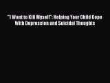 Download I Want to Kill Myself: Helping Your Child Cope With Depression and Suicidal Thoughts