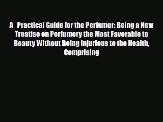 [PDF] A   Practical Guide for the Perfumer: Being a New Treatise on Perfumery the Most Favorable