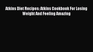 READ book Atkins Diet Recipes: Atkins Cookbook For Losing Weight And Feeling Amazing Free