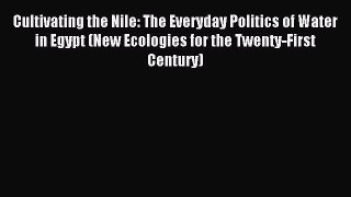 Read Cultivating the Nile: The Everyday Politics of Water in Egypt (New Ecologies for the Twenty-First