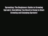 READ book Sprouting: The Beginners Guide to Growing Sprouts!: Everything You Need to Know