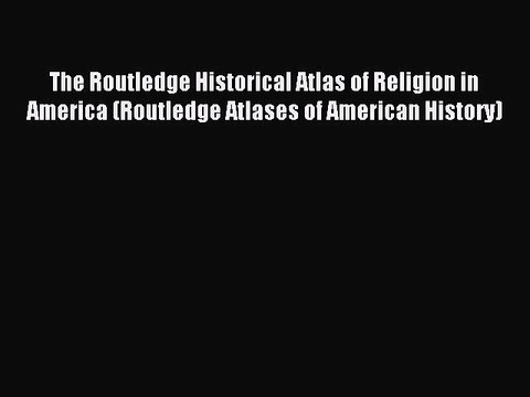 Read The Routledge Historical Atlas of Religion in America (Routledge Atlases of American History)