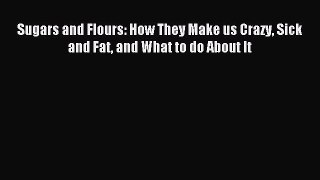 READ book Sugars and Flours: How They Make us Crazy Sick and Fat and What to do About It Full