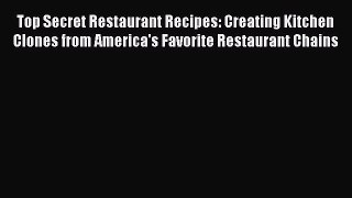 READ book Top Secret Restaurant Recipes: Creating Kitchen Clones from America's Favorite Restaurant