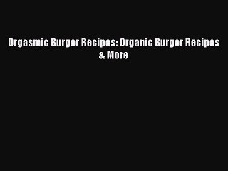 下载视频: Download Books Orgasmic Burger Recipes: Organic Burger Recipes & More Ebook PDF