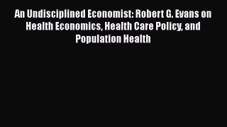 Read An Undisciplined Economist: Robert G. Evans on Health Economics Health Care Policy and