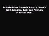 Read An Undisciplined Economist: Robert G. Evans on Health Economics Health Care Policy and