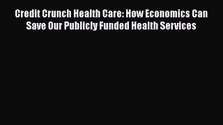 Read Credit Crunch Health Care: How Economics Can Save Our Publicly Funded Health Services