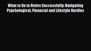 READbookWhat to Do to Retire Successfully: Navigating Psychological Financial and Lifestyle