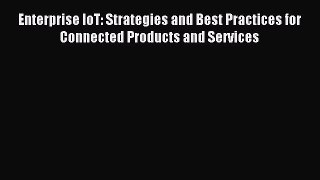 Download Enterprise IoT: Strategies and Best Practices for Connected Products and Services