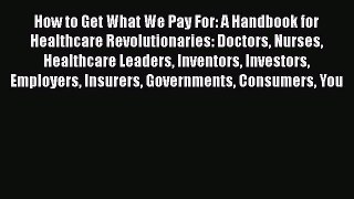 Read How to Get What We Pay For: A Handbook for Healthcare Revolutionaries: Doctors Nurses