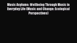 Read Music Asylums: Wellbeing Through Music in Everyday Life (Music and Change: Ecological