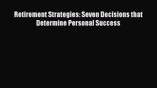 FREEDOWNLOADRetirement Strategies: Seven Decisions that Determine Personal SuccessREADONLINE