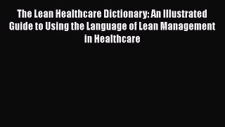 Download The Lean Healthcare Dictionary: An Illustrated Guide to Using the Language of Lean