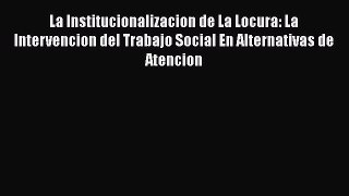 Download La Institucionalizacion de La Locura: La Intervencion del Trabajo Social En Alternativas