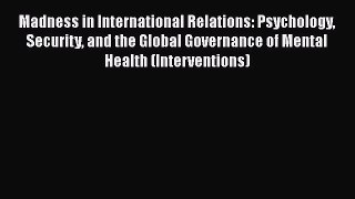 Read Madness in International Relations: Psychology Security and the Global Governance of Mental