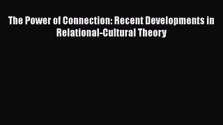 Read The Power of Connection: Recent Developments in Relational-Cultural Theory PDF Free