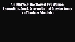 PDF Am I Old Yet?: The Story of Two Women Generations Apart Growing Up and Growing Young in