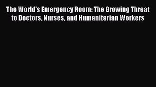 Read The World's Emergency Room: The Growing Threat to Doctors Nurses and Humanitarian Workers