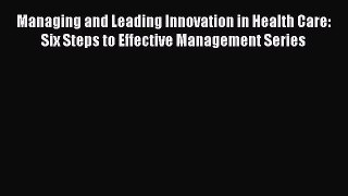 Read Managing and Leading Innovation in Health Care: Six Steps to Effective Management Series