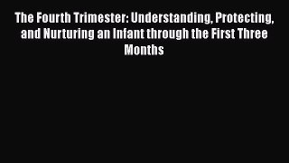 Read The Fourth Trimester: Understanding Protecting and Nurturing an Infant through the First