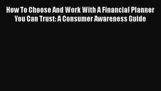 READbookHow To Choose And Work With A Financial Planner You Can Trust: A Consumer Awareness