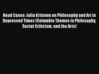 Download Head Cases: Julia Kristeva on Philosophy and Art in Depressed Times (Columbia Themes