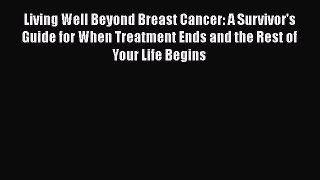 Read Book Living Well Beyond Breast Cancer: A Survivor's Guide for When Treatment Ends and