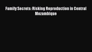 Read Book Family Secrets: Risking Reproduction in Central Mozambique E-Book Download