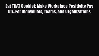 Read Eat THAT Cookie!: Make Workplace Positivity Pay Off...For Individuals Teams and Organizations