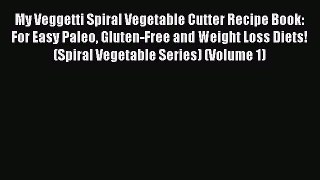 Read Books My Veggetti Spiral Vegetable Cutter Recipe Book: For Easy Paleo Gluten-Free and
