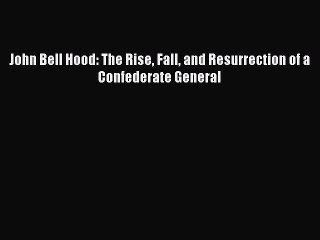 PDF John Bell Hood: The Rise Fall and Resurrection of a Confederate General Free Books