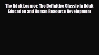 Read The Adult Learner: The definitive classic in adult education and human resource development
